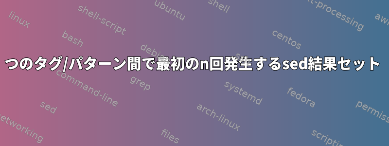 2つのタグ/パターン間で最初のn回発生するsed結果セット