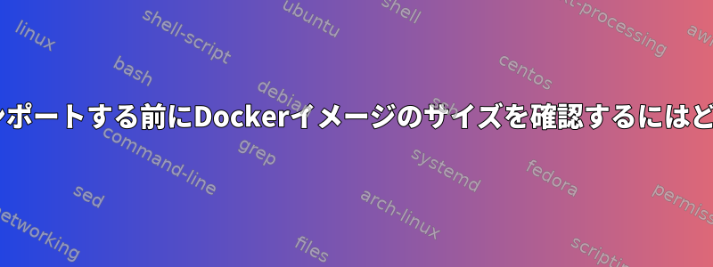 Dockerイメージをインポートする前にDockerイメージのサイズを確認するにはどうすればよいですか？