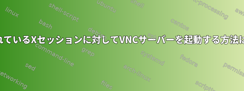 すでに実行されているXセッションに対してVNCサーバーを起動する方法はありますか？