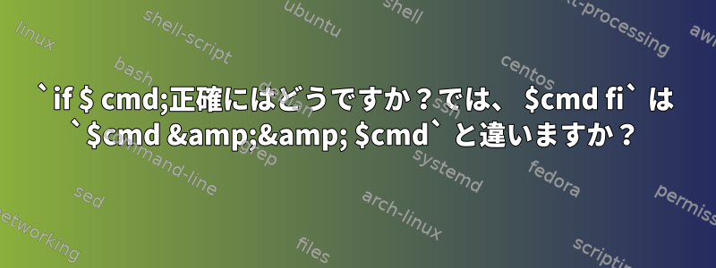 `if $ cmd;正確にはどうですか？では、 $cmd fi` は `$cmd &amp;&amp; $cmd` と違いますか？