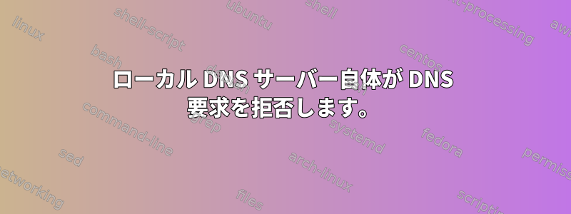 ローカル DNS サーバー自体が DNS 要求を拒否します。