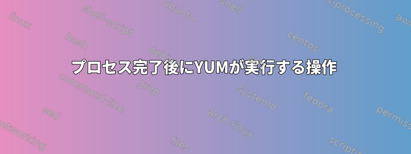 プロセス完了後にYUMが実行する操作