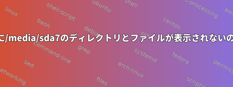 今私のシステムに/media/sda7のディレクトリとファイルが表示されないのはなぜですか？