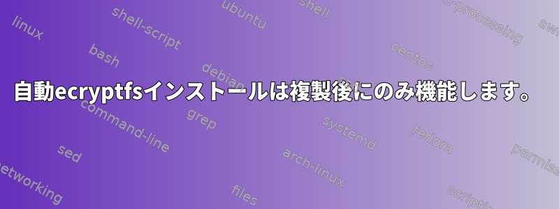 自動ecryptfsインストールは複製後にのみ機能します。