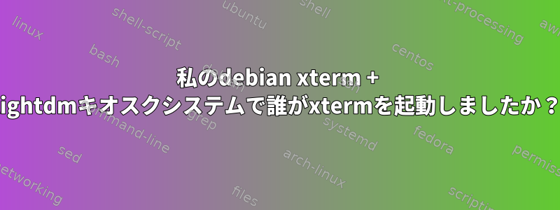 私のdebian xterm + lightdmキオスクシステムで誰がxtermを起動しましたか？