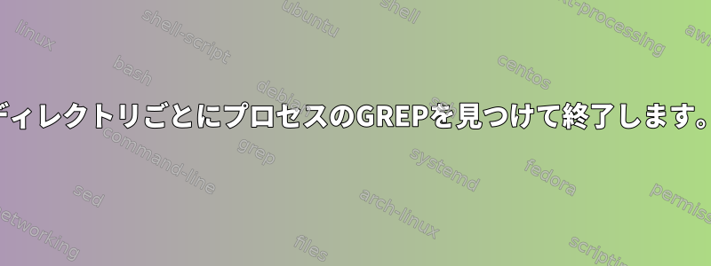 ディレクトリごとにプロセスのGREPを見つけて終了します。