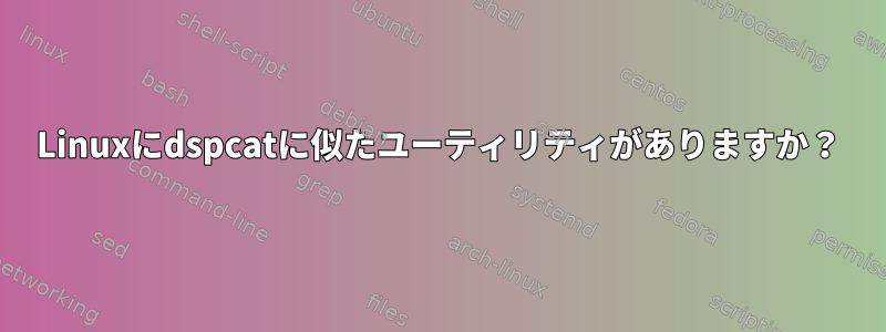 Linuxにdspcatに似たユーティリティがありますか？