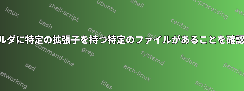 フォルダに特定の拡張子を持つ特定のファイルがあることを確認する