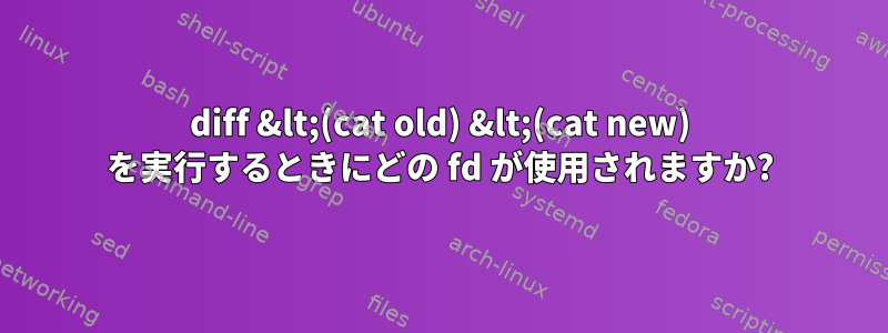 diff &lt;(cat old) &lt;(cat new) を実行するときにどの fd が使用されますか?