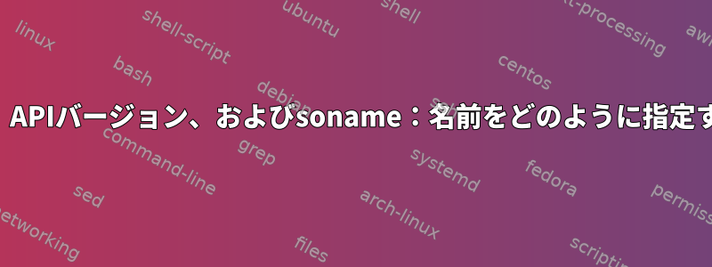 ライブラリバージョン、APIバージョン、およびsoname：名前をどのように指定する必要がありますか？