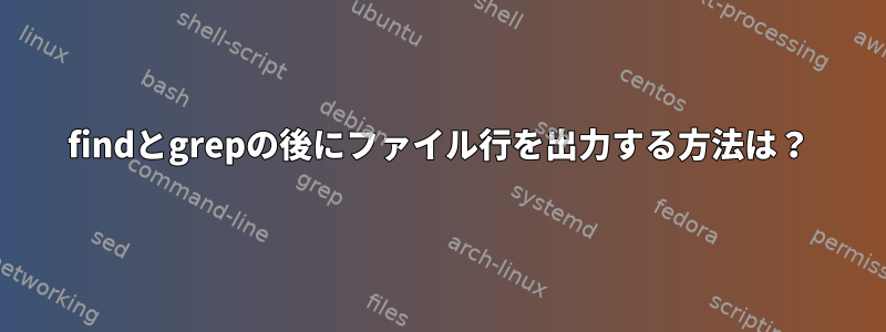 findとgrepの後にファイル行を出力する方法は？