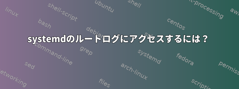 systemdのルートログにアクセスするには？