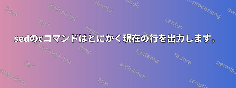 sedのcコマンドはとにかく現在の行を出力します。