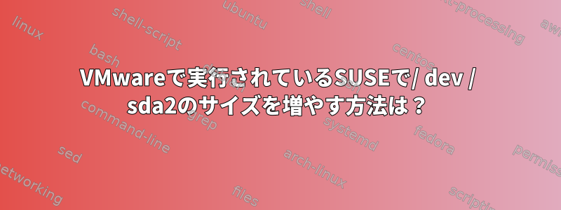 VMwareで実行されているSUSEで/ dev / sda2のサイズを増やす方法は？