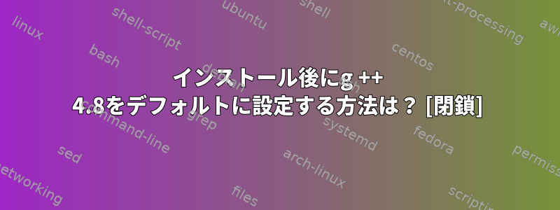 インストール後にg ++ 4.8をデフォルトに設定する方法は？ [閉鎖]