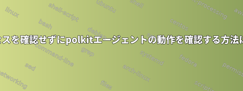 実行中のプロセスを確認せずにpolkitエージェントの動作を確認する方法はありますか？