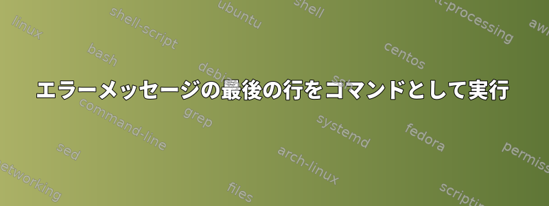 エラーメッセージの最後の行をコマンドとして実行