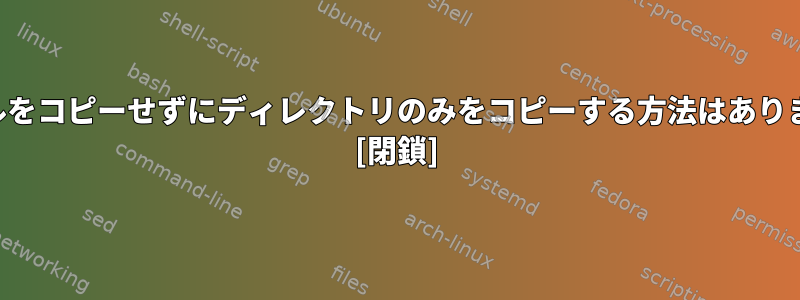 ファイルをコピーせずにディレクトリのみをコピーする方法はありますか？ [閉鎖]