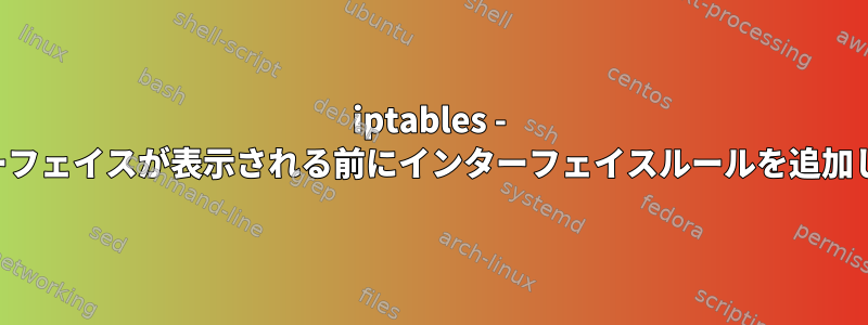 iptables - インターフェイスが表示される前にインターフェイスルールを追加します。