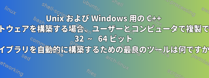 Unix および Windows 用の C++ ソフトウェアを構築する場合、ユーザーとコンピュータで複製できる 32 ～ 64 ビット ライブラリを自動的に構築するための最良のツールは何ですか？