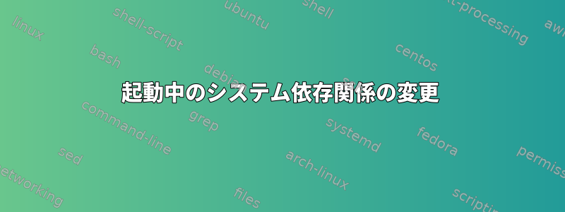 起動中のシステム依存関係の変更