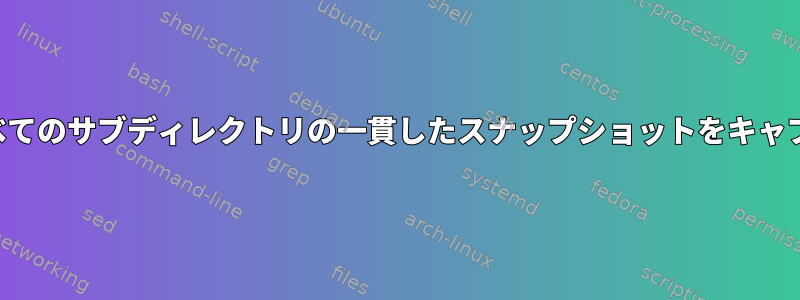 ディレクトリとすべてのサブディレクトリの一貫したスナップショットをキャプチャする方法は？