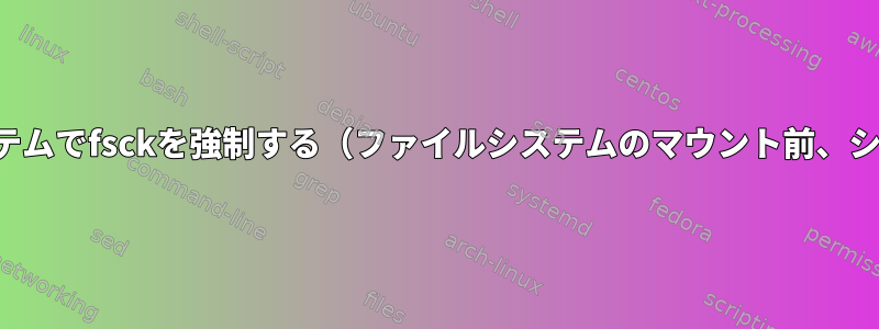 起動時にルートファイルシステムでfsckを強制する（ファイルシステムのマウント前、シングルユーザーモードなし）