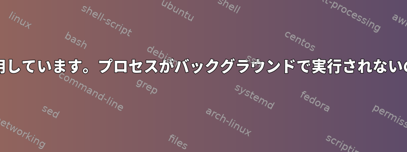 「&amp;」を使用しています。プロセスがバックグラウンドで実行されないのはなぜですか？