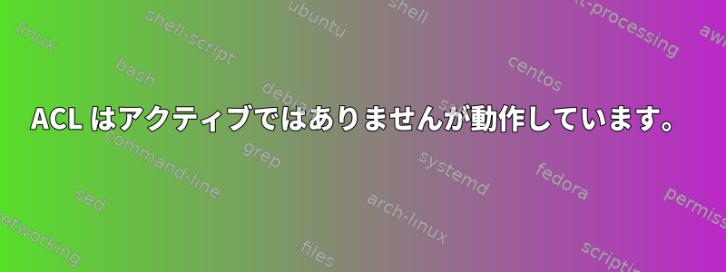 ACL はアクティブではありませんが動作しています。