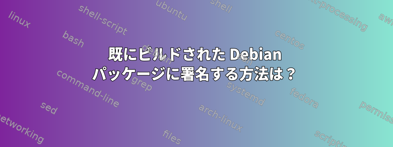 既にビルドされた Debian パッケージに署名する方法は？