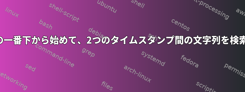 ファイルの一番下から始めて、2つのタイムスタンプ間の文字列を検索します。