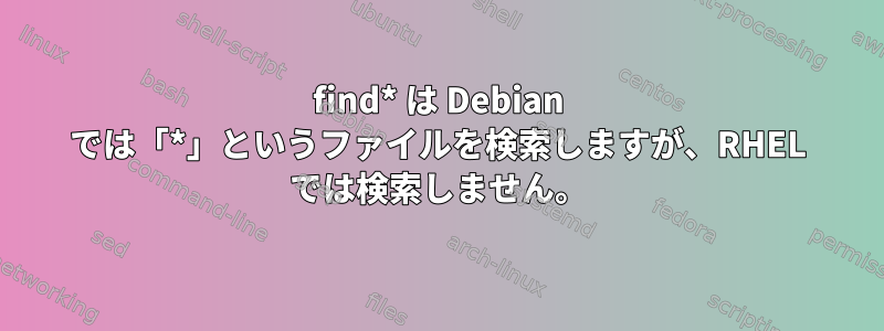 find* は Debian では「*」というファイルを検索しますが、RHEL では検索しません。