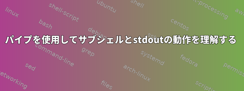 パイプを使用してサブシェルとstdoutの動作を理解する