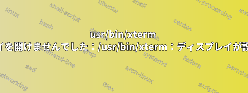 usr/bin/xterm Xtエラー：ディスプレイを開けませんでした：/usr/bin/xterm：ディスプレイが設定されていませんか？