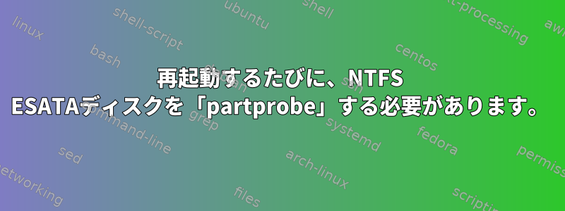 再起動するたびに、NTFS ESATAディスクを「partprobe」する必要があります。