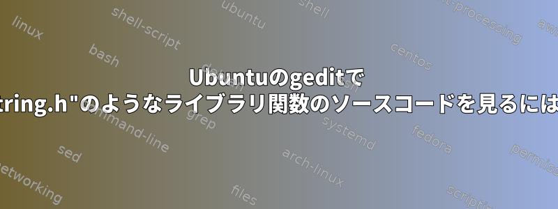 Ubuntuのgeditで "string.h"のようなライブラリ関数のソースコードを見るには？