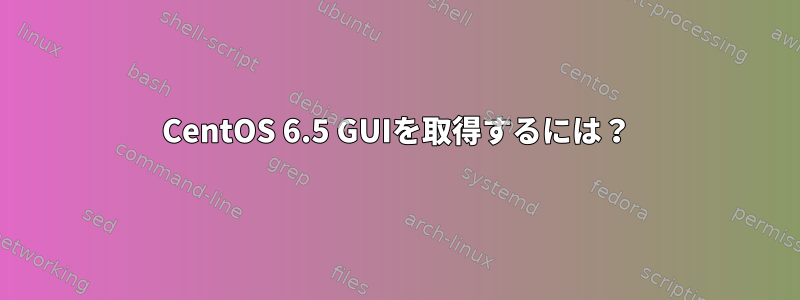 CentOS 6.5 GUIを取得するには？