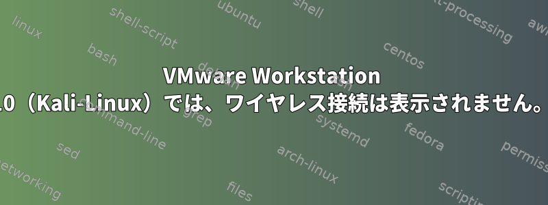 VMware Workstation 10（Kali-Linux）では、ワイヤレス接続は表示されません。