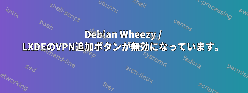 Debian Wheezy / LXDEのVPN追加ボタンが無効になっています。