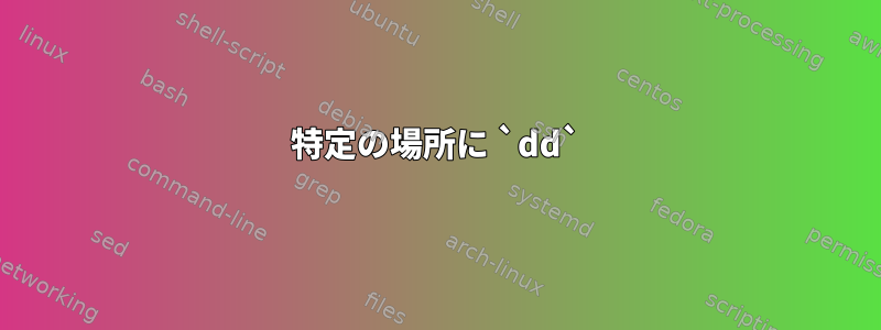 特定の場所に `dd`