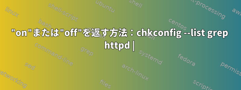 "on"または"off"を返す方法：chkconfig --list grep httpd |