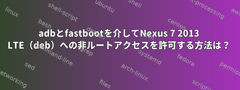 adbとfastbootを介してNexus 7 2013 LTE（deb）への非ルートアクセスを許可する方法は？