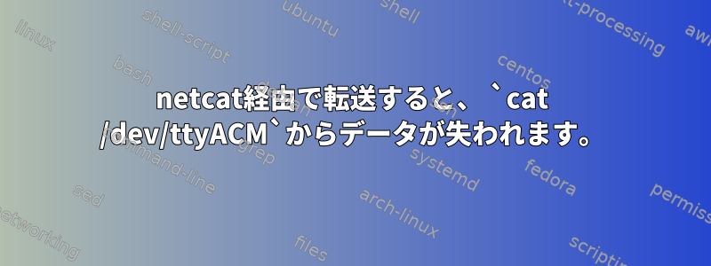 netcat経由で転送すると、 `cat /dev/ttyACM`からデータが失われます。