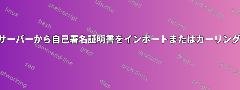 サーバーから自己署名証明書をインポートまたはカーリング