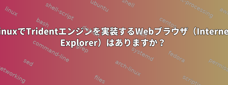 LinuxでTridentエンジンを実装するWebブラウザ（Internet Explorer）はありますか？