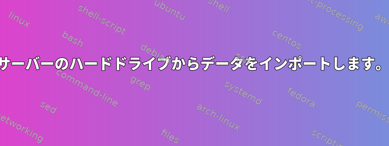 サーバーのハードドライブからデータをインポートします。