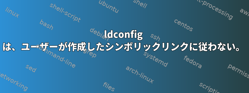 ldconfig は、ユーザーが作成したシンボリックリンクに従わない。