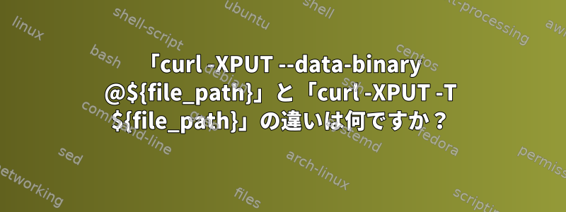 「curl -XPUT --data-binary @${file_path}」と「curl -XPUT -T ${file_path}」の違いは何ですか？