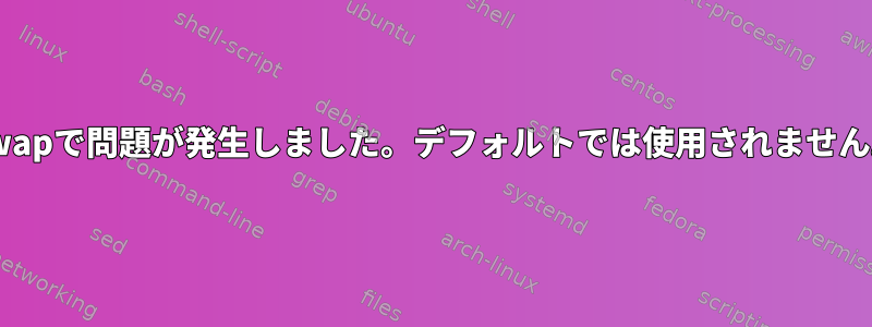 Swapで問題が発生しました。デフォルトでは使用されません。