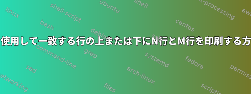 grepを使用して一致する行の上または下にN行とM行を印刷する方法は？